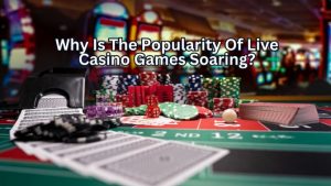 Why Is The Popularity Of Live Casino Games Soaring?